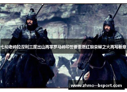 七旬老帅拉涅利三度出山再掌罗马帅印誓要重燃红狼荣耀之火再写新章