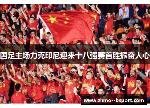 国足主场力克印尼迎来十八强赛首胜振奋人心