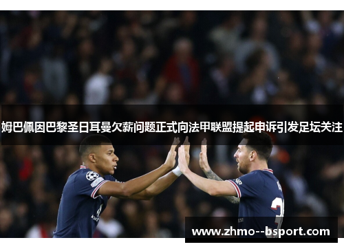 姆巴佩因巴黎圣日耳曼欠薪问题正式向法甲联盟提起申诉引发足坛关注