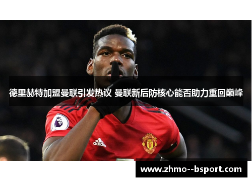 德里赫特加盟曼联引发热议 曼联新后防核心能否助力重回巅峰