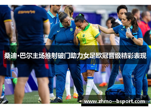 桑迪·巴尔主场推射破门助力女足欧冠晋级精彩表现