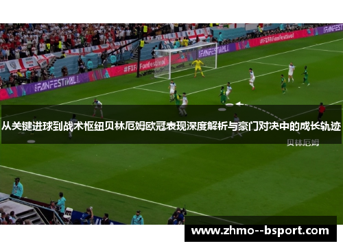 从关键进球到战术枢纽贝林厄姆欧冠表现深度解析与豪门对决中的成长轨迹