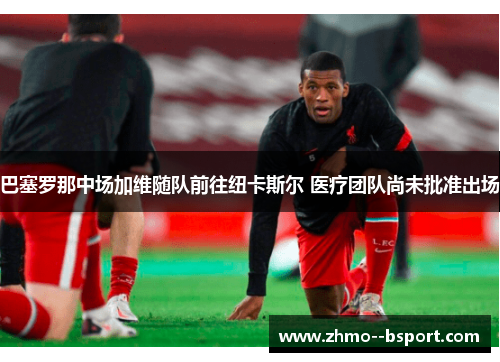 巴塞罗那中场加维随队前往纽卡斯尔 医疗团队尚未批准出场