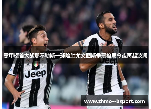 意甲榜首大战那不勒斯一球险胜尤文图斯争冠格局今夜再起波澜