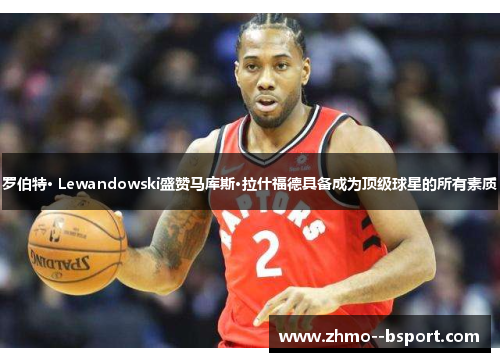 罗伯特· Lewandowski盛赞马库斯·拉什福德具备成为顶级球星的所有素质