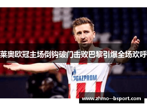 莱奥欧冠主场倒钩破门击败巴黎引爆全场欢呼