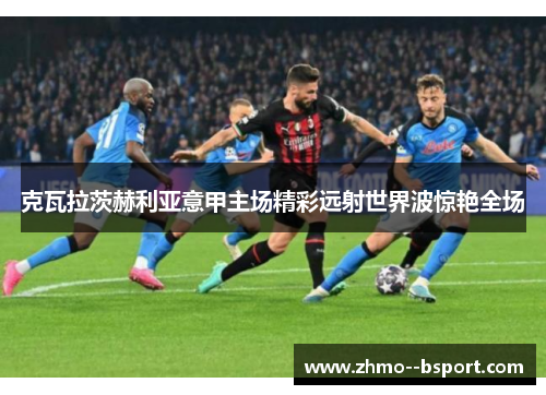 克瓦拉茨赫利亚意甲主场精彩远射世界波惊艳全场