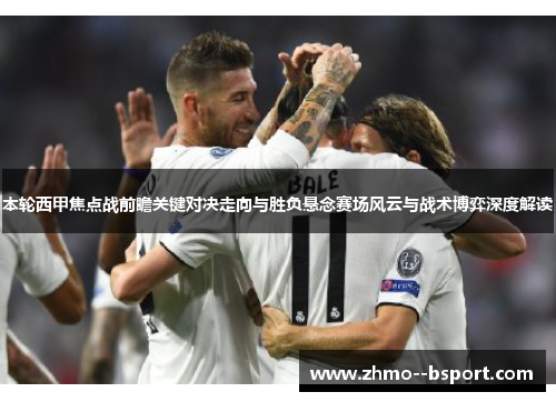 本轮西甲焦点战前瞻关键对决走向与胜负悬念赛场风云与战术博弈深度解读