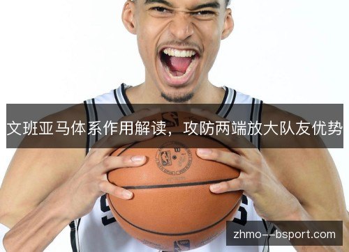 文班亚马体系作用解读，攻防两端放大队友优势